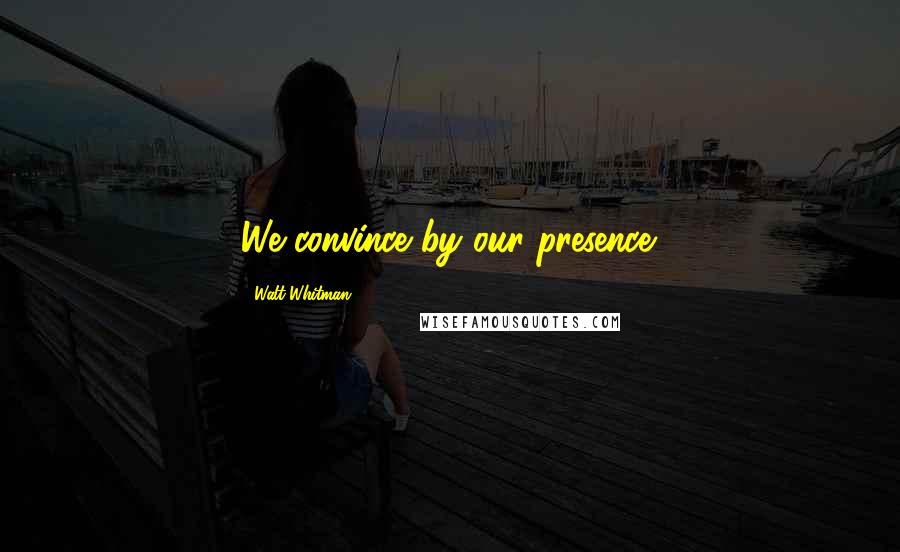 Walt Whitman Quotes: We convince by our presence.