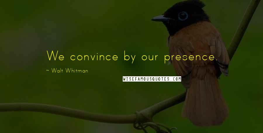 Walt Whitman Quotes: We convince by our presence.