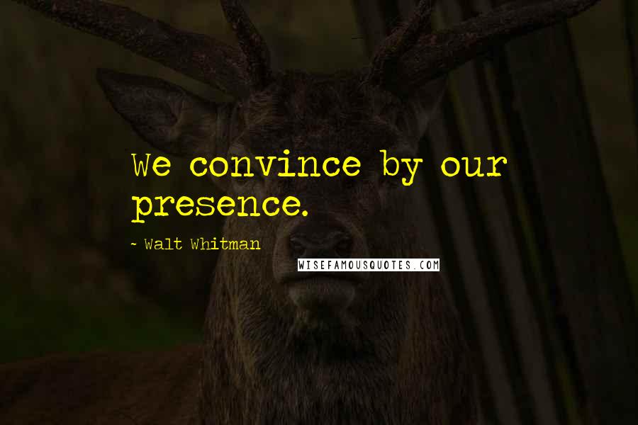 Walt Whitman Quotes: We convince by our presence.