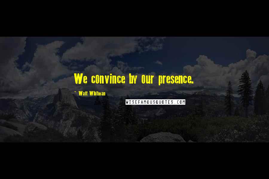 Walt Whitman Quotes: We convince by our presence.