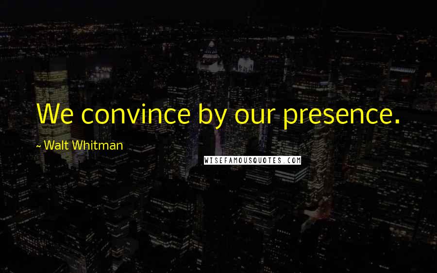 Walt Whitman Quotes: We convince by our presence.