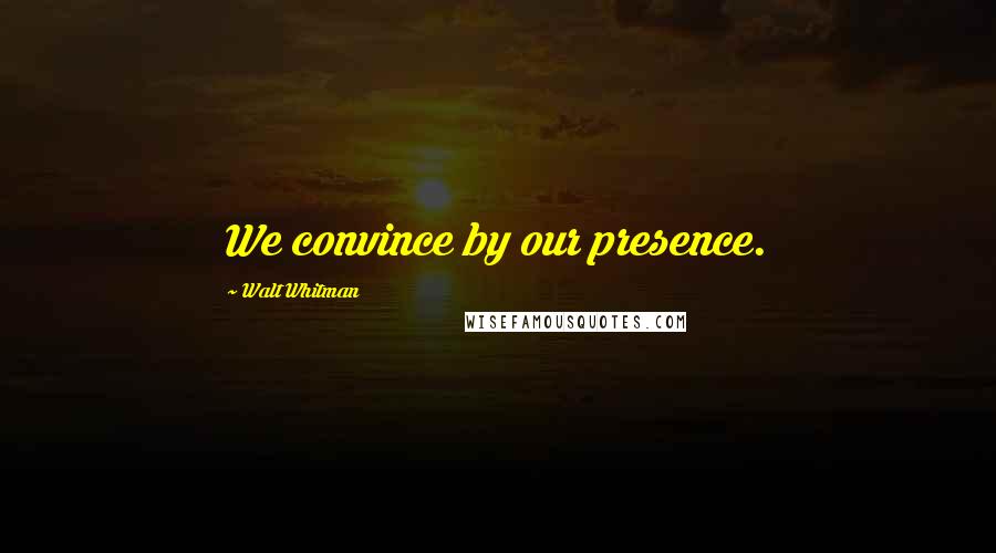 Walt Whitman Quotes: We convince by our presence.