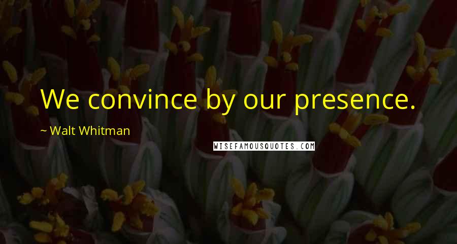 Walt Whitman Quotes: We convince by our presence.