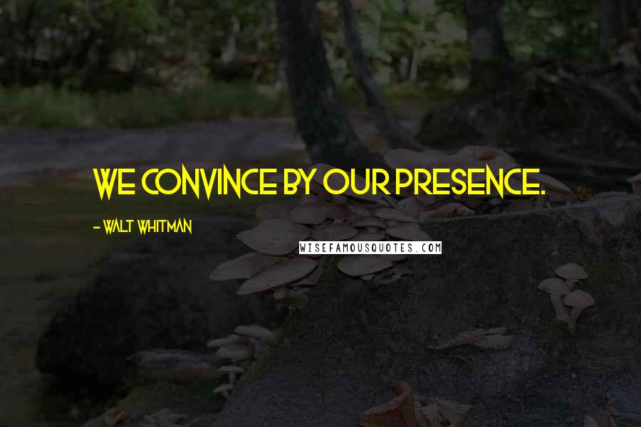 Walt Whitman Quotes: We convince by our presence.