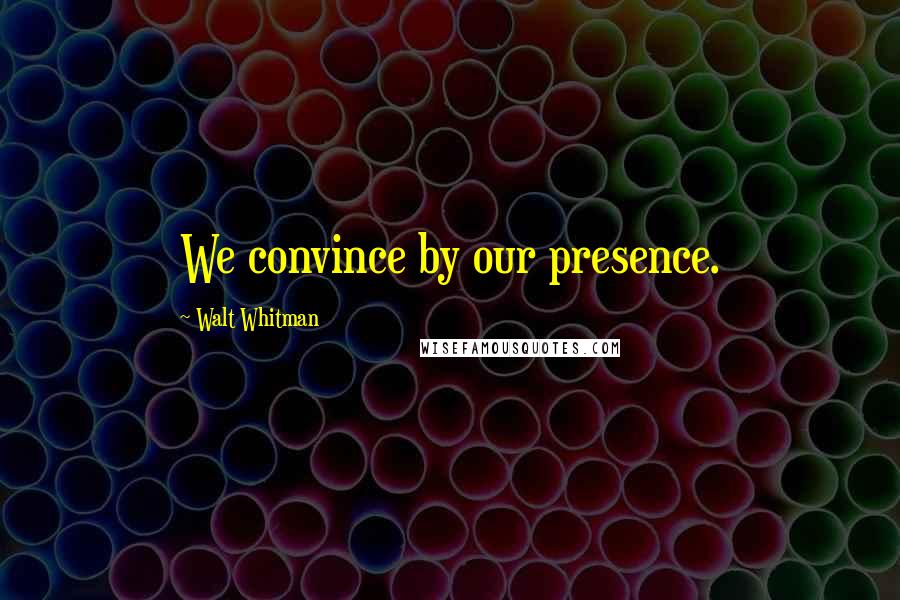 Walt Whitman Quotes: We convince by our presence.