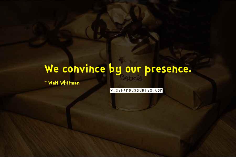 Walt Whitman Quotes: We convince by our presence.