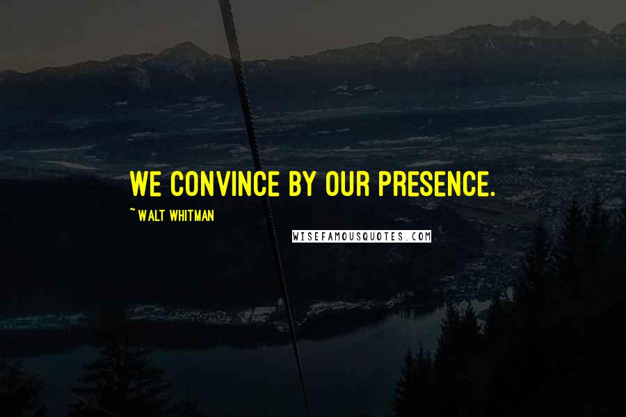 Walt Whitman Quotes: We convince by our presence.