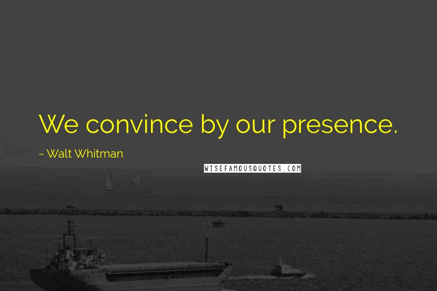 Walt Whitman Quotes: We convince by our presence.