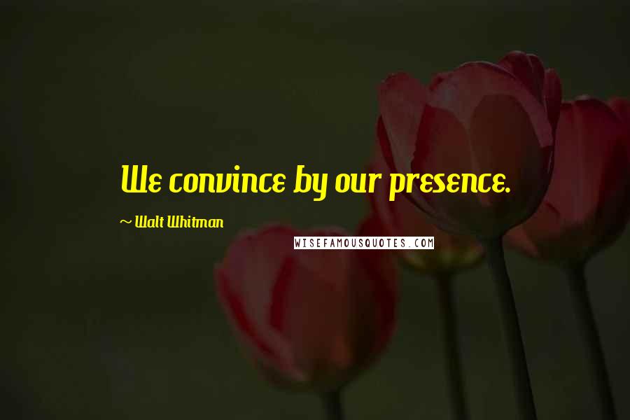 Walt Whitman Quotes: We convince by our presence.