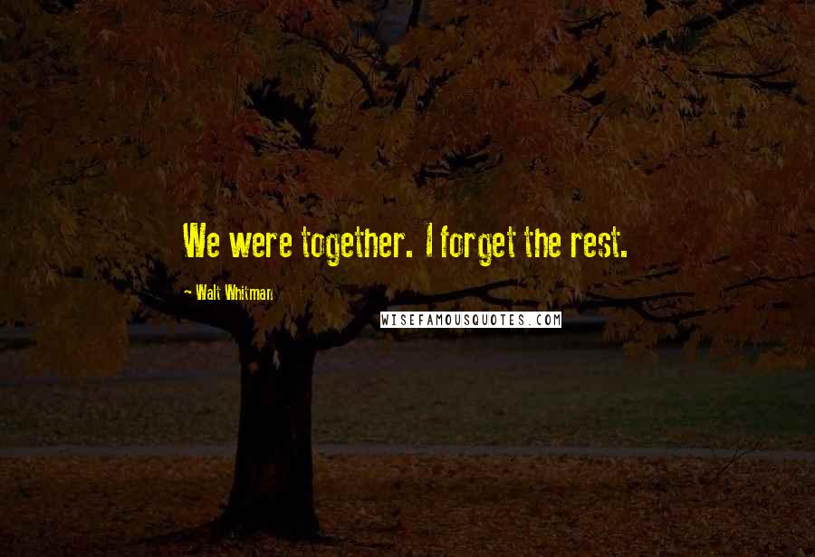 Walt Whitman Quotes: We were together. I forget the rest.