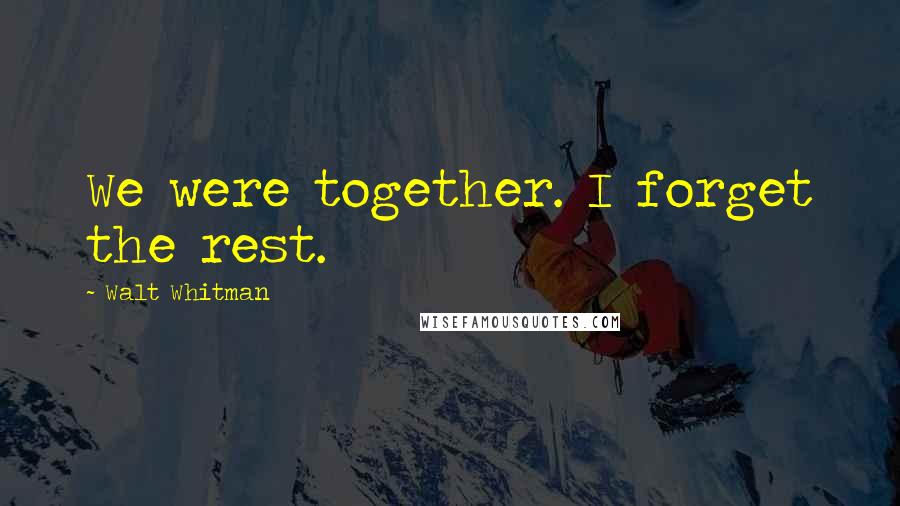 Walt Whitman Quotes: We were together. I forget the rest.