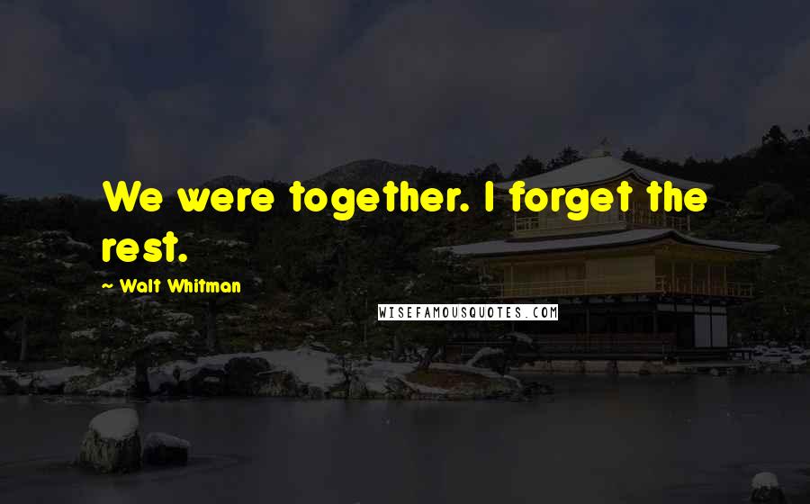 Walt Whitman Quotes: We were together. I forget the rest.