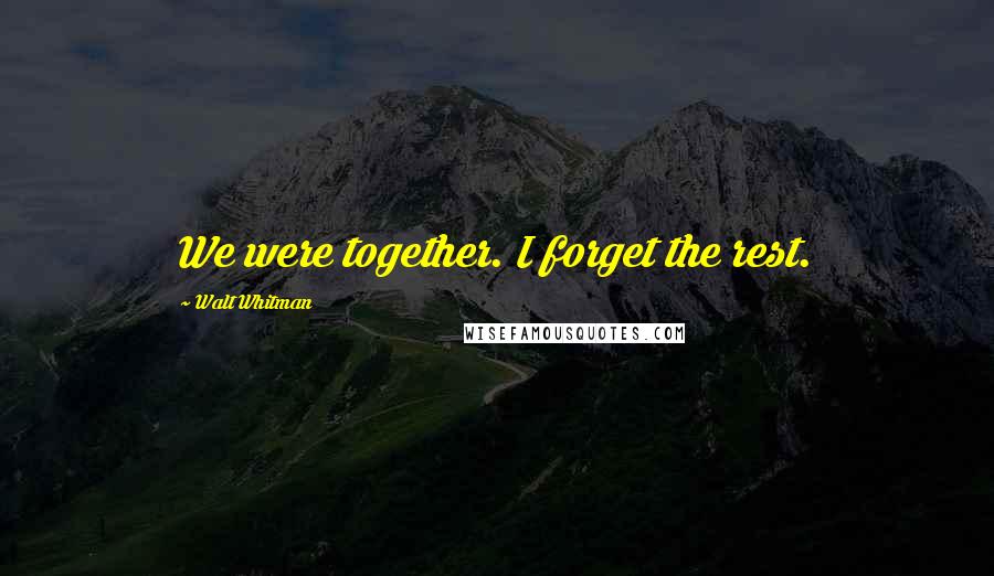 Walt Whitman Quotes: We were together. I forget the rest.