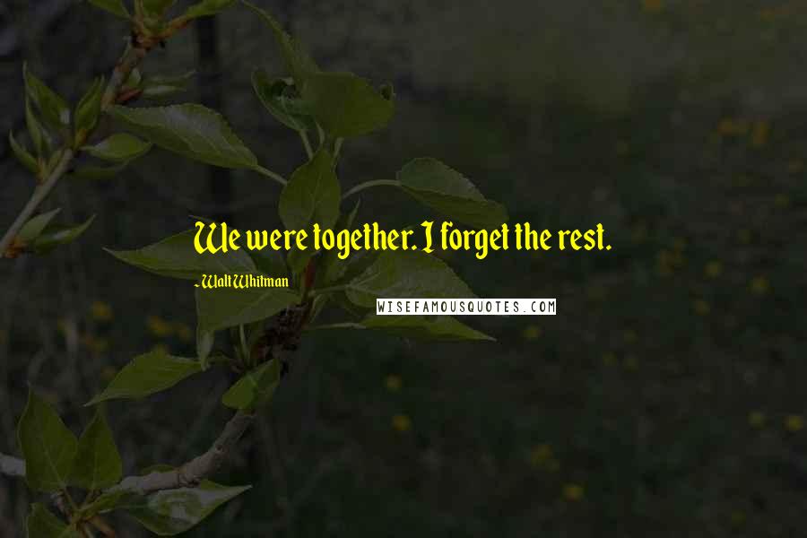 Walt Whitman Quotes: We were together. I forget the rest.