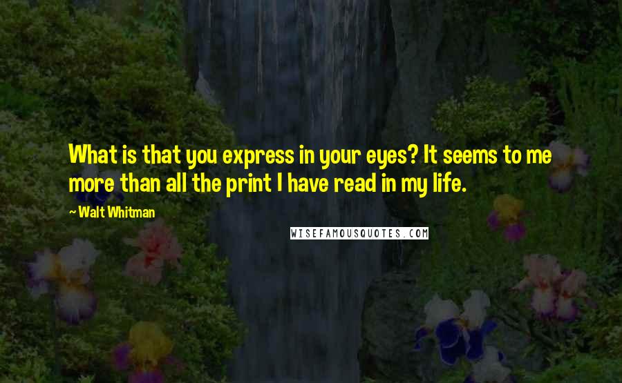 Walt Whitman Quotes: What is that you express in your eyes? It seems to me more than all the print I have read in my life.