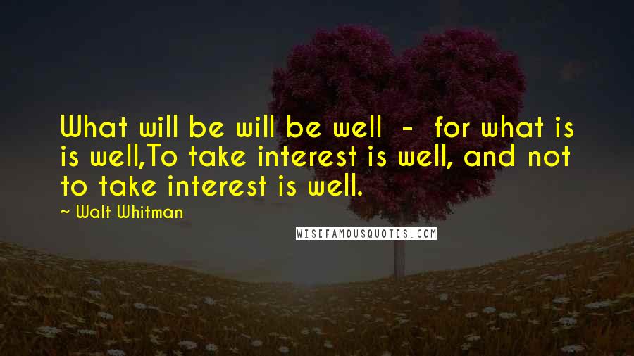 Walt Whitman Quotes: What will be will be well - for what is is well,To take interest is well, and not to take interest is well.