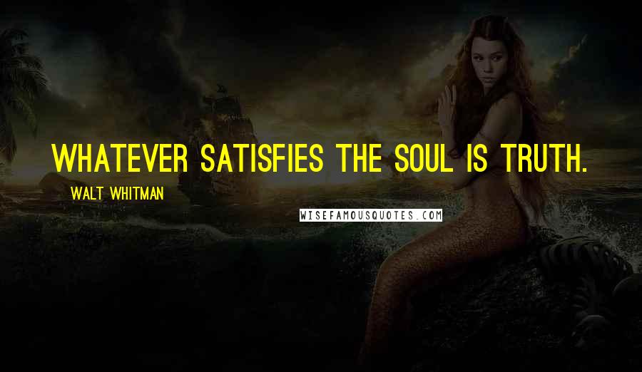 Walt Whitman Quotes: Whatever satisfies the soul is truth.