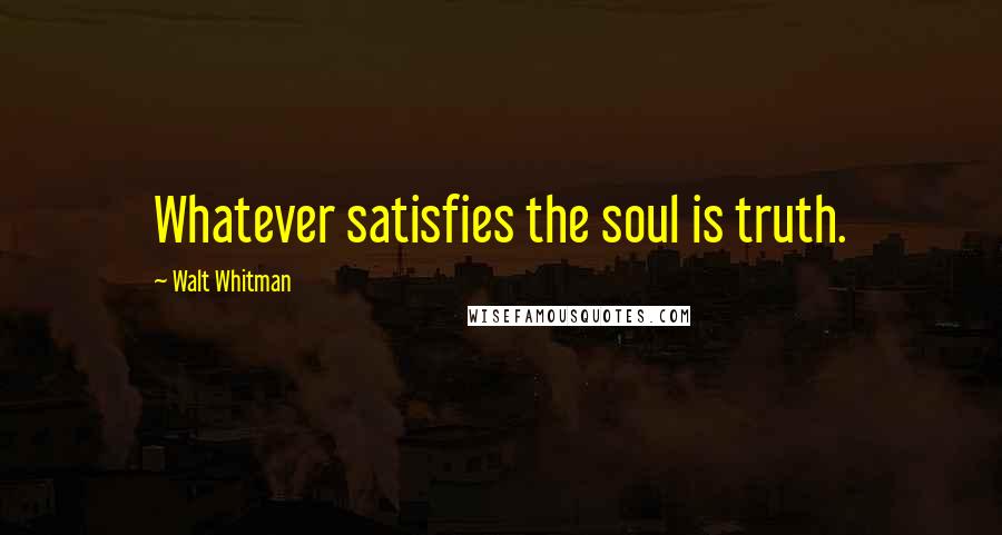 Walt Whitman Quotes: Whatever satisfies the soul is truth.