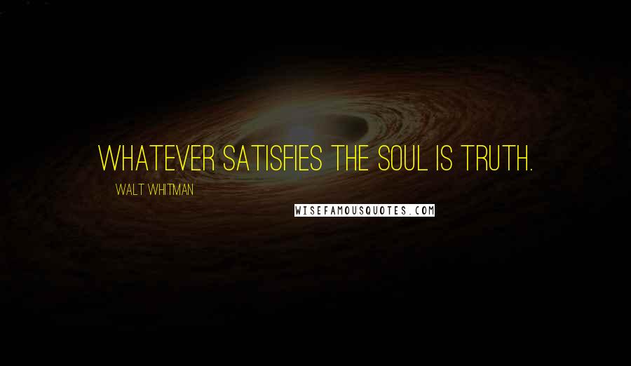 Walt Whitman Quotes: Whatever satisfies the soul is truth.