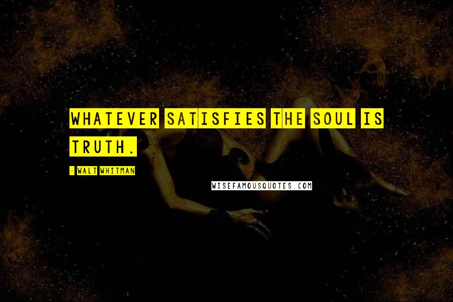 Walt Whitman Quotes: Whatever satisfies the soul is truth.