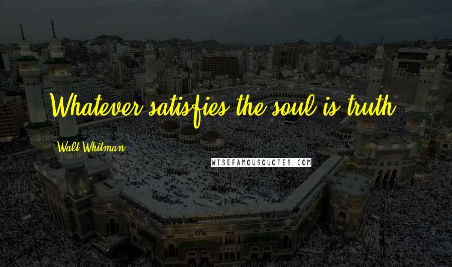 Walt Whitman Quotes: Whatever satisfies the soul is truth.