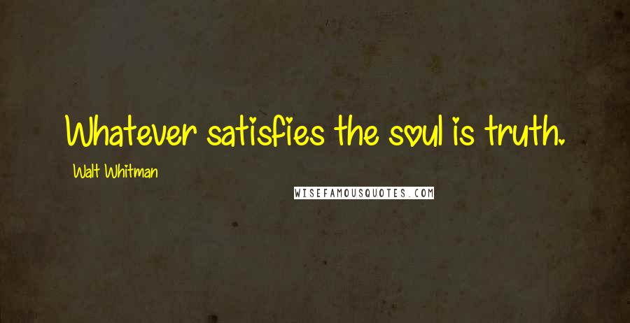 Walt Whitman Quotes: Whatever satisfies the soul is truth.