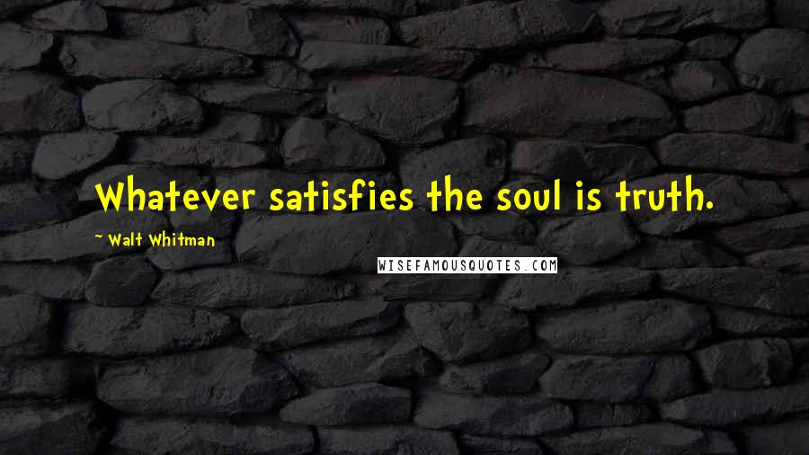 Walt Whitman Quotes: Whatever satisfies the soul is truth.