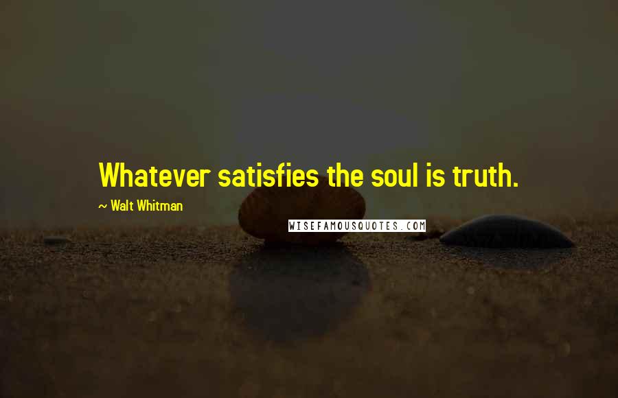 Walt Whitman Quotes: Whatever satisfies the soul is truth.