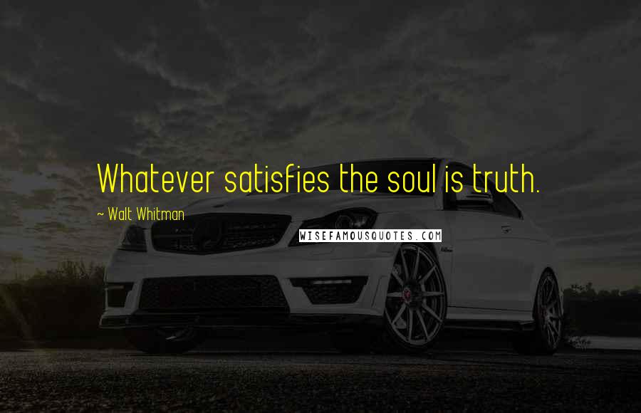 Walt Whitman Quotes: Whatever satisfies the soul is truth.