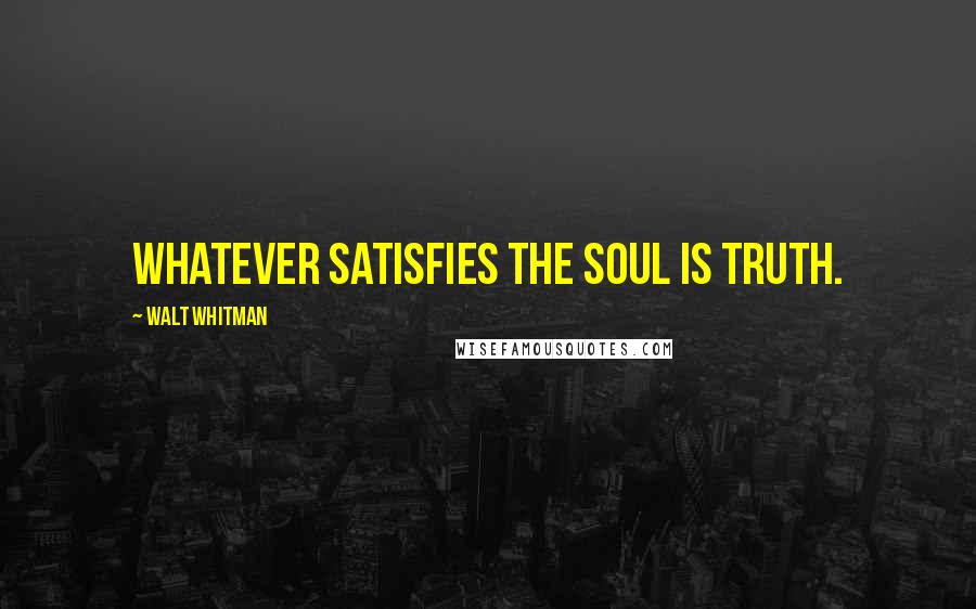 Walt Whitman Quotes: Whatever satisfies the soul is truth.