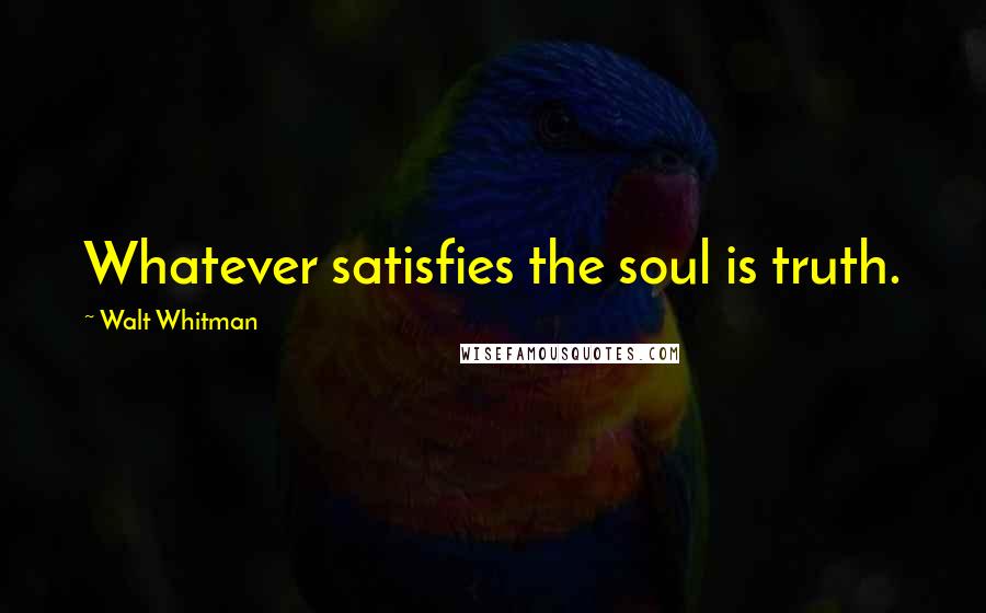 Walt Whitman Quotes: Whatever satisfies the soul is truth.