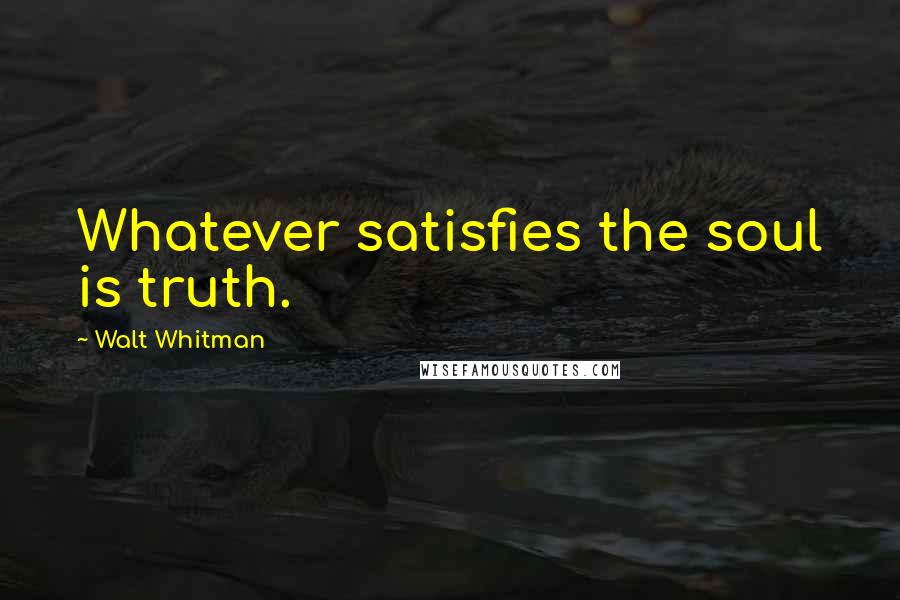 Walt Whitman Quotes: Whatever satisfies the soul is truth.