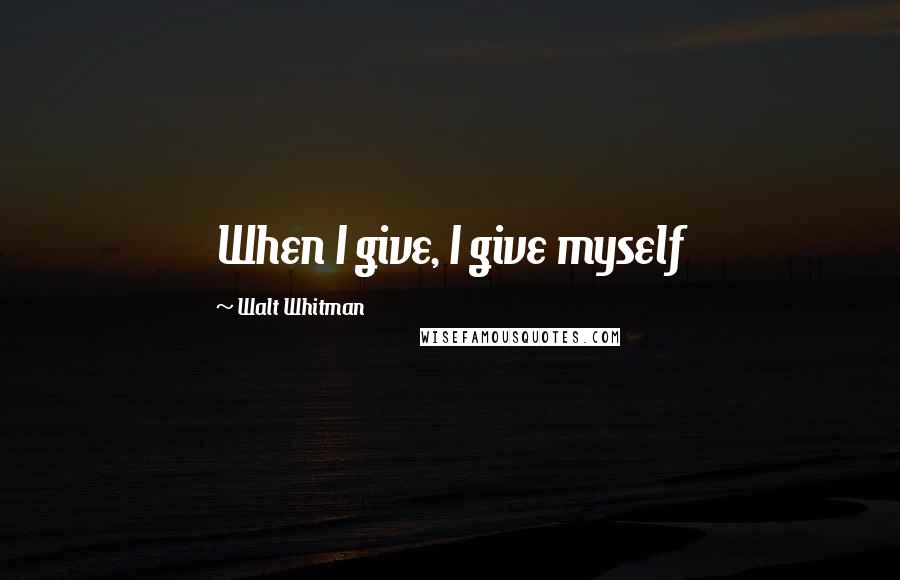 Walt Whitman Quotes: When I give, I give myself