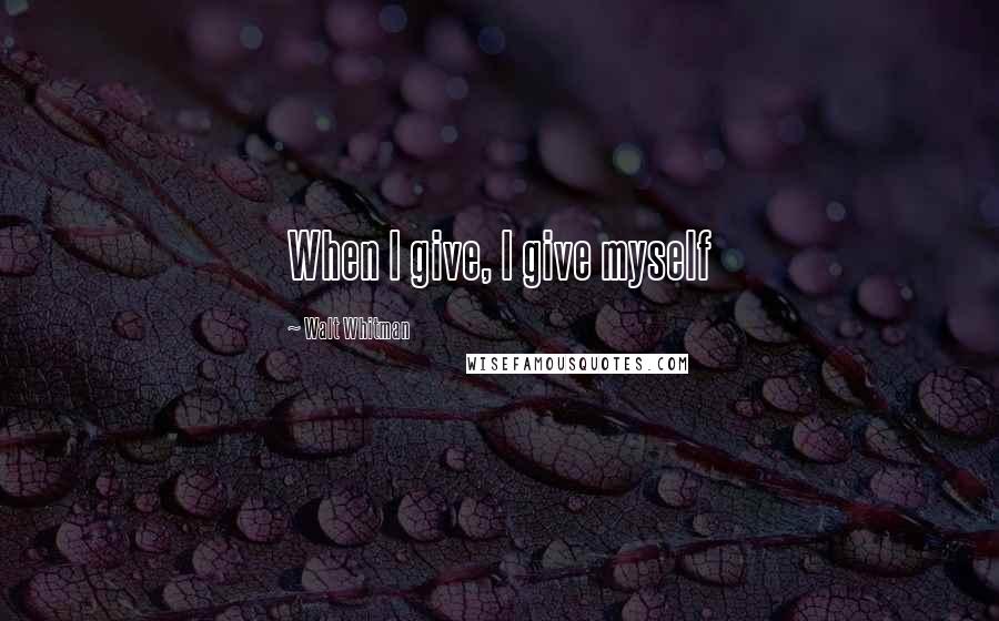 Walt Whitman Quotes: When I give, I give myself