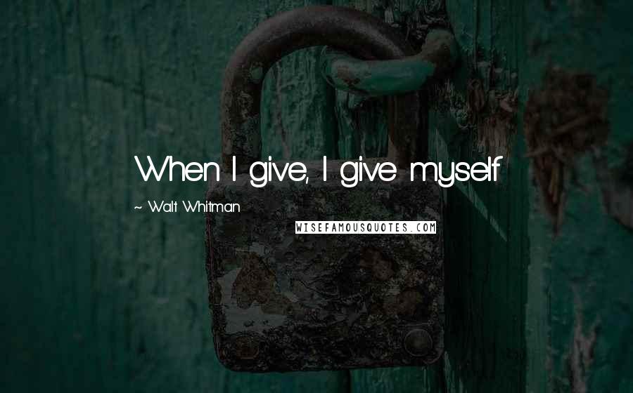 Walt Whitman Quotes: When I give, I give myself