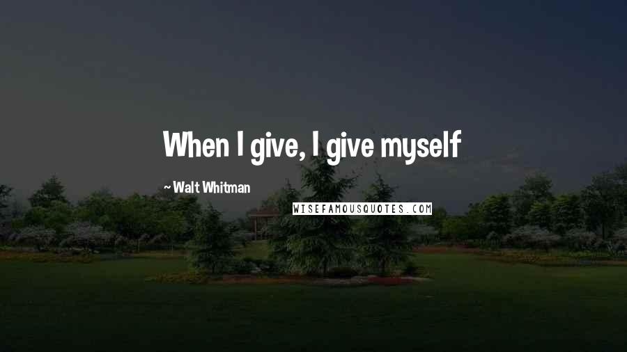 Walt Whitman Quotes: When I give, I give myself