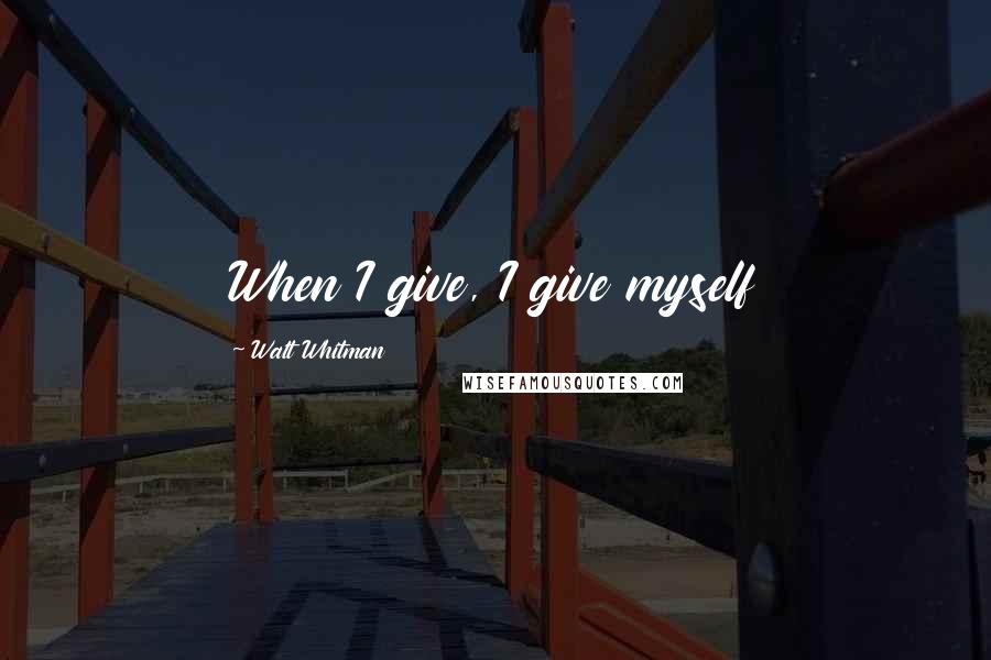 Walt Whitman Quotes: When I give, I give myself