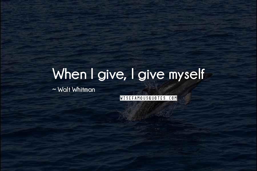 Walt Whitman Quotes: When I give, I give myself