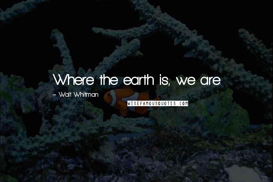 Walt Whitman Quotes: Where the earth is, we are.