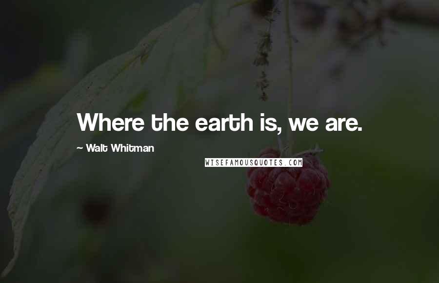Walt Whitman Quotes: Where the earth is, we are.