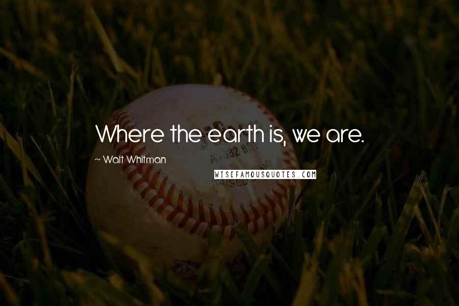 Walt Whitman Quotes: Where the earth is, we are.