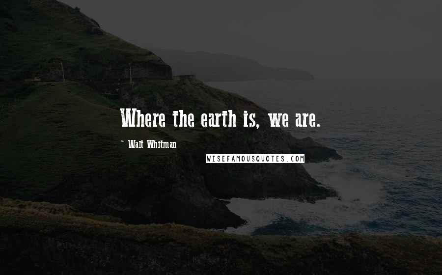 Walt Whitman Quotes: Where the earth is, we are.