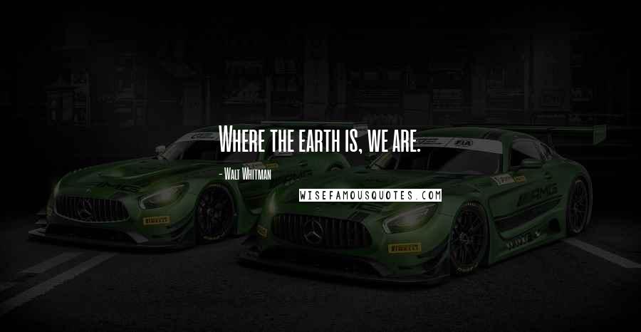 Walt Whitman Quotes: Where the earth is, we are.