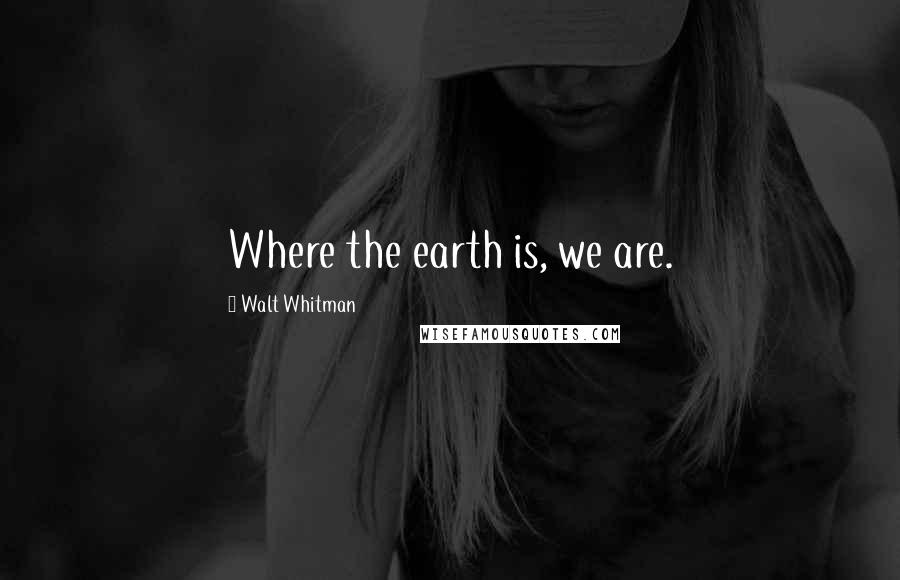 Walt Whitman Quotes: Where the earth is, we are.