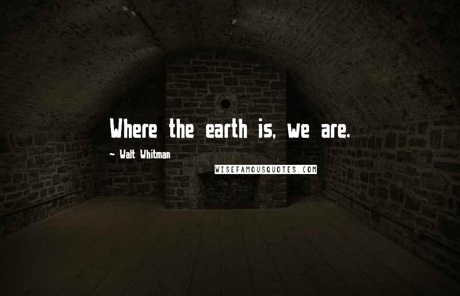 Walt Whitman Quotes: Where the earth is, we are.