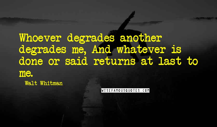 Walt Whitman Quotes: Whoever degrades another degrades me, And whatever is done or said returns at last to me.