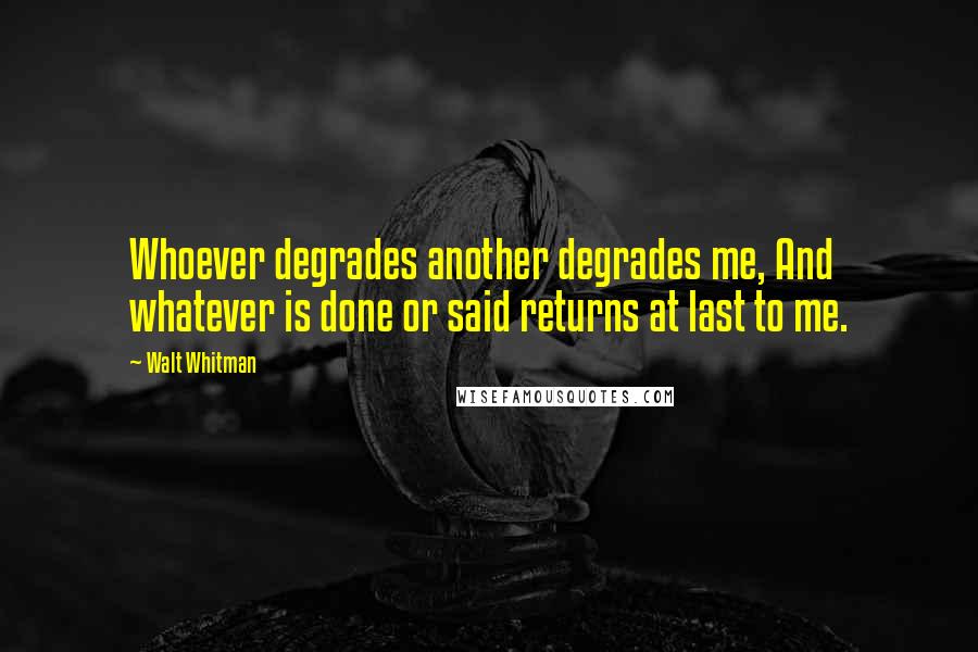 Walt Whitman Quotes: Whoever degrades another degrades me, And whatever is done or said returns at last to me.