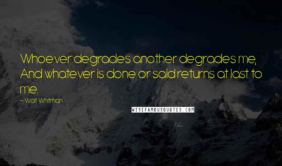 Walt Whitman Quotes: Whoever degrades another degrades me, And whatever is done or said returns at last to me.