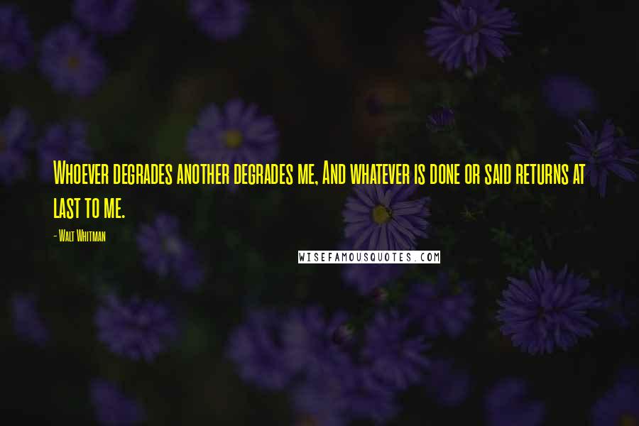 Walt Whitman Quotes: Whoever degrades another degrades me, And whatever is done or said returns at last to me.