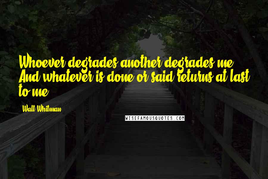 Walt Whitman Quotes: Whoever degrades another degrades me, And whatever is done or said returns at last to me.